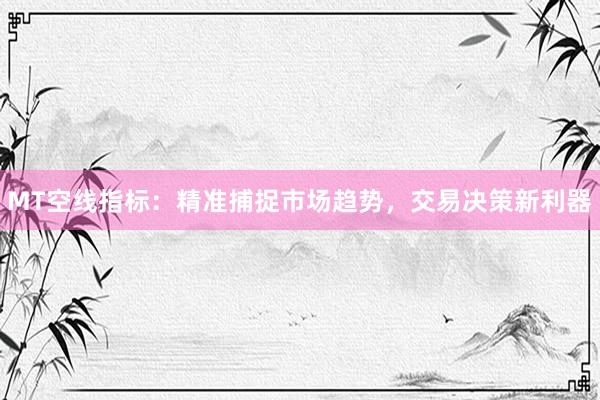 MT空线指标：精准捕捉市场趋势，交易决策新利器
