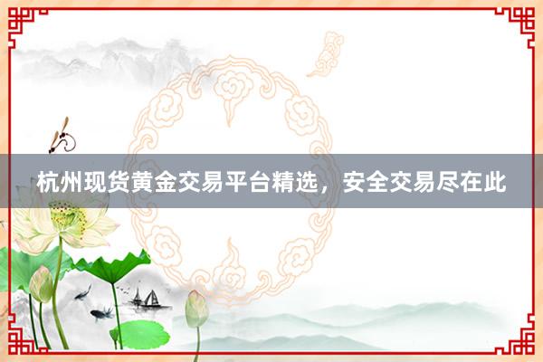 杭州现货黄金交易平台精选，安全交易尽在此