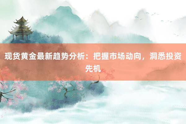 现货黄金最新趋势分析：把握市场动向，洞悉投资先机