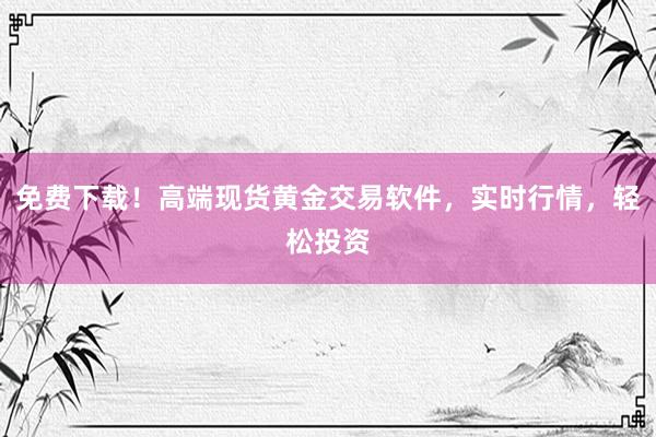免费下载！高端现货黄金交易软件，实时行情，轻松投资