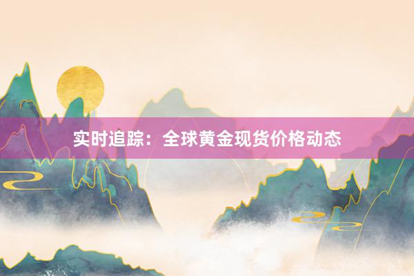 实时追踪：全球黄金现货价格动态