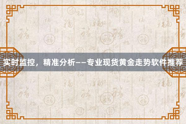 实时监控，精准分析——专业现货黄金走势软件推荐