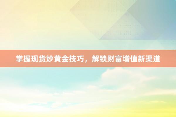 掌握现货炒黄金技巧，解锁财富增值新渠道