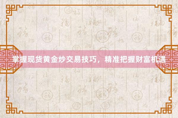 掌握现货黄金炒交易技巧，精准把握财富机遇
