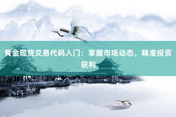 黄金现货交易代码入门：掌握市场动态，精准投资获利
