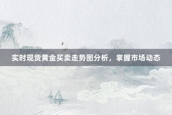 实时现货黄金买卖走势图分析，掌握市场动态