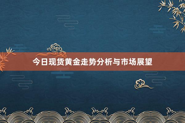 今日现货黄金走势分析与市场展望