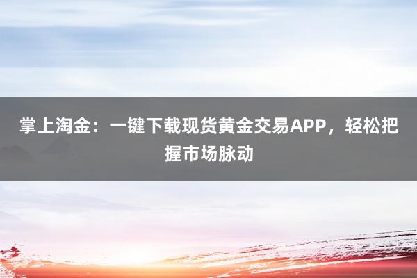 掌上淘金：一键下载现货黄金交易APP，轻松把握市场脉动