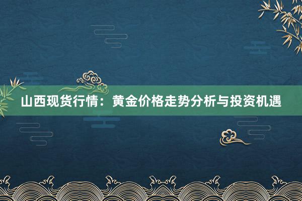 山西现货行情：黄金价格走势分析与投资机遇