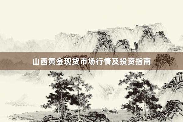 山西黄金现货市场行情及投资指南