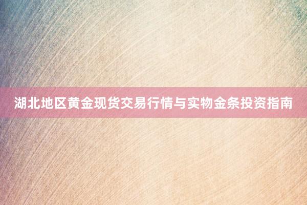 湖北地区黄金现货交易行情与实物金条投资指南