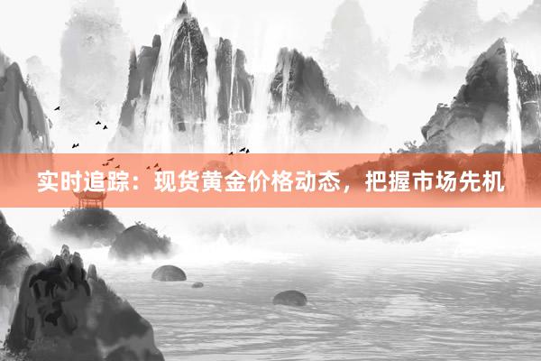实时追踪：现货黄金价格动态，把握市场先机