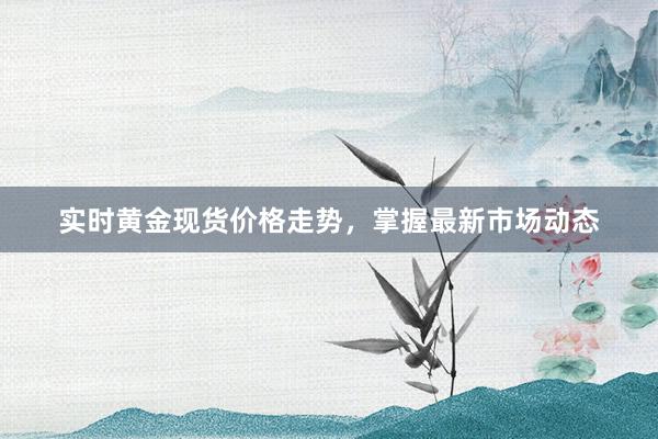 实时黄金现货价格走势，掌握最新市场动态