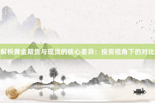 解析黄金期货与现货的核心差异：投资视角下的对比
