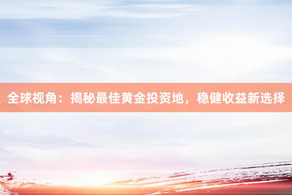 全球视角：揭秘最佳黄金投资地，稳健收益新选择