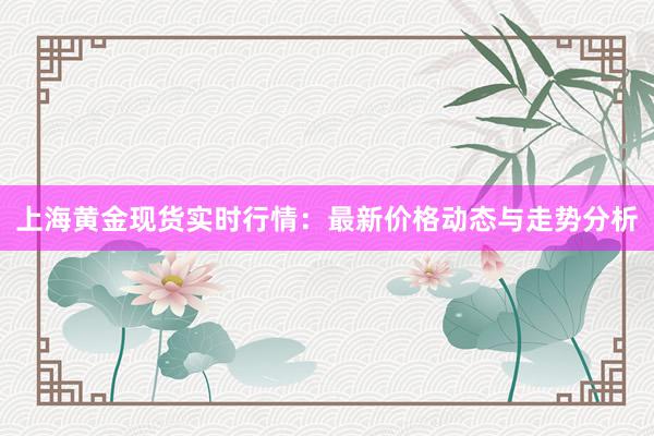 上海黄金现货实时行情：最新价格动态与走势分析