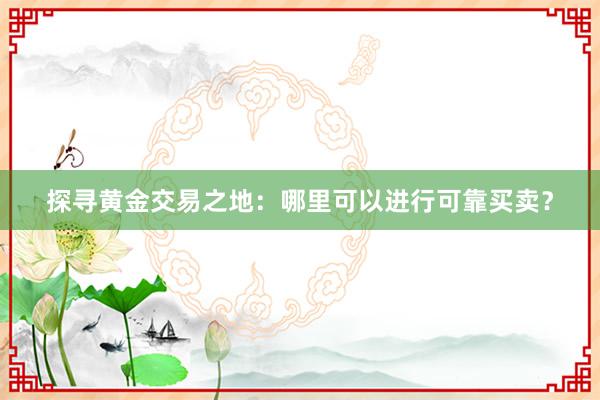 探寻黄金交易之地：哪里可以进行可靠买卖？