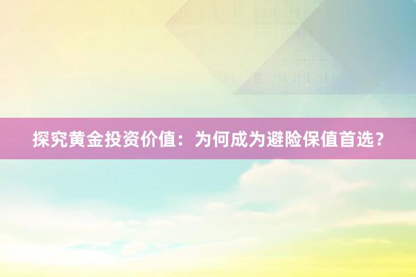 探究黄金投资价值：为何成为避险保值首选？