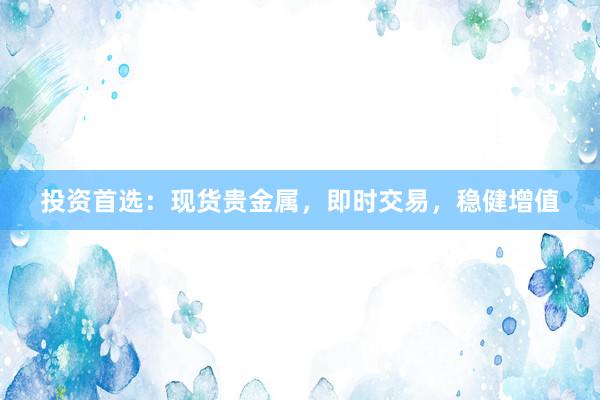 投资首选：现货贵金属，即时交易，稳健增值