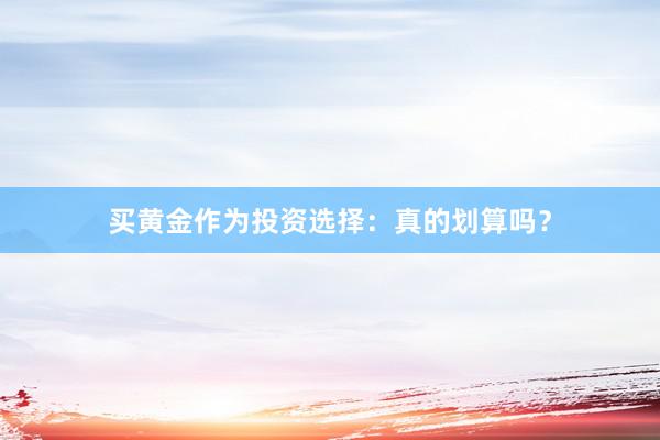买黄金作为投资选择：真的划算吗？