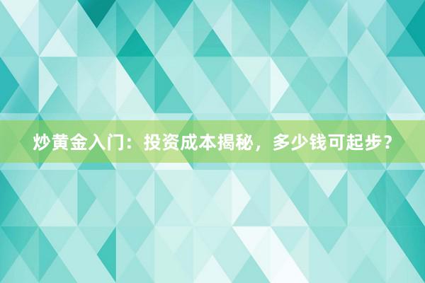 炒黄金入门：投资成本揭秘，多少钱可起步？