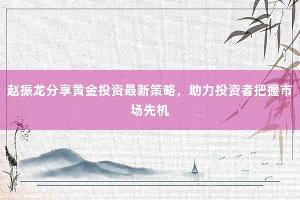 赵振龙分享黄金投资最新策略，助力投资者把握市场先机