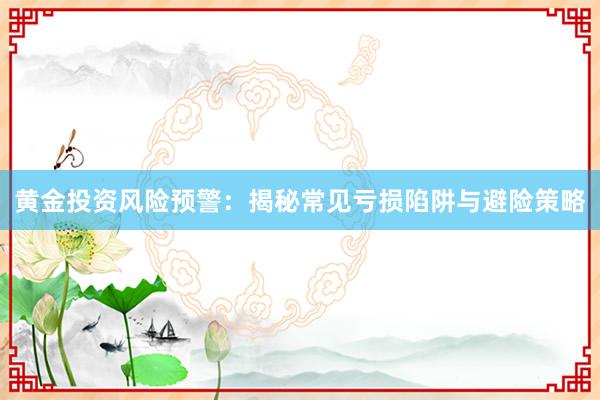 黄金投资风险预警：揭秘常见亏损陷阱与避险策略