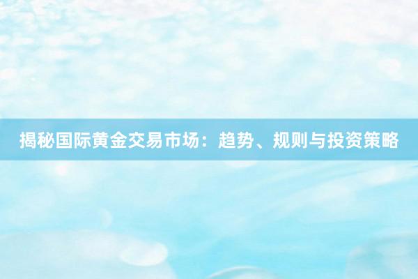 揭秘国际黄金交易市场：趋势、规则与投资策略