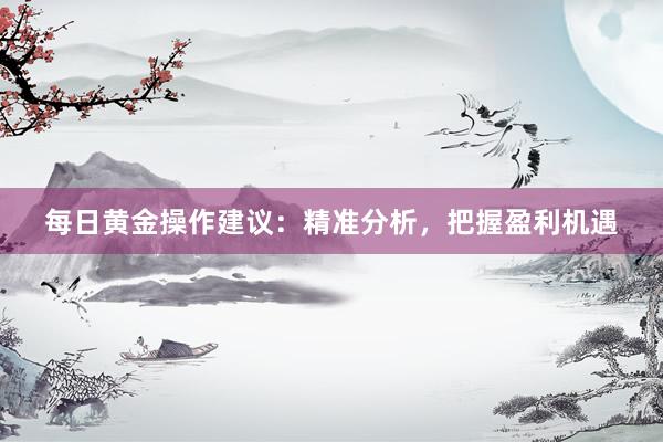 每日黄金操作建议：精准分析，把握盈利机遇