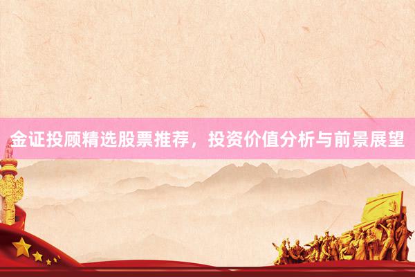 金证投顾精选股票推荐，投资价值分析与前景展望