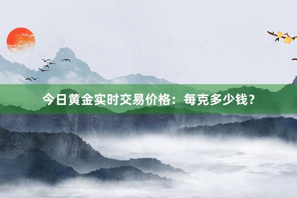 今日黄金实时交易价格：每克多少钱？