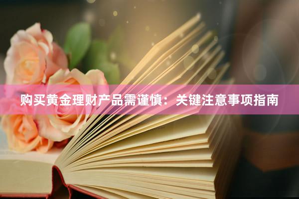 购买黄金理财产品需谨慎：关键注意事项指南