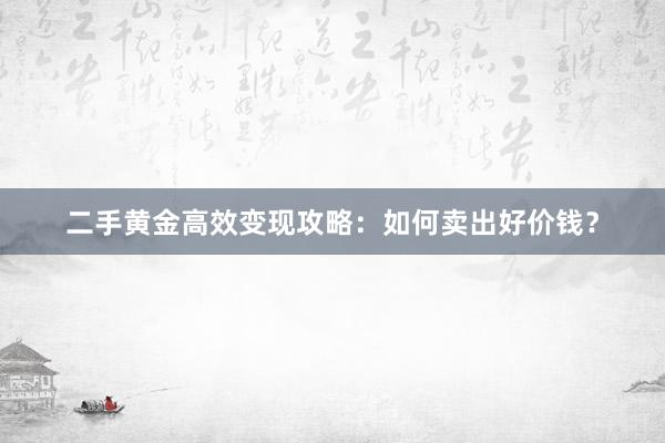 二手黄金高效变现攻略：如何卖出好价钱？