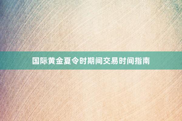 国际黄金夏令时期间交易时间指南