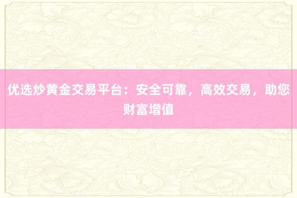 优选炒黄金交易平台：安全可靠，高效交易，助您财富增值