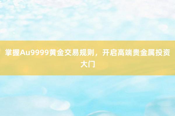 掌握Au9999黄金交易规则，开启高端贵金属投资大门