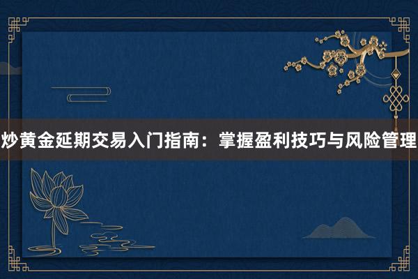 炒黄金延期交易入门指南：掌握盈利技巧与风险管理