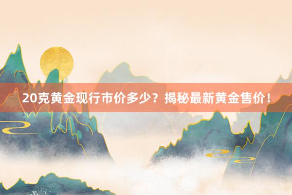 20克黄金现行市价多少？揭秘最新黄金售价！