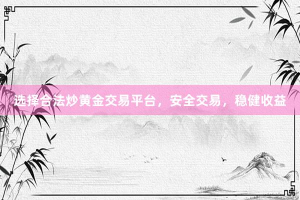 选择合法炒黄金交易平台，安全交易，稳健收益