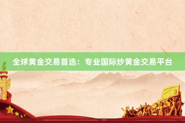 全球黄金交易首选：专业国际炒黄金交易平台