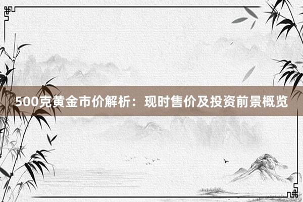 500克黄金市价解析：现时售价及投资前景概览