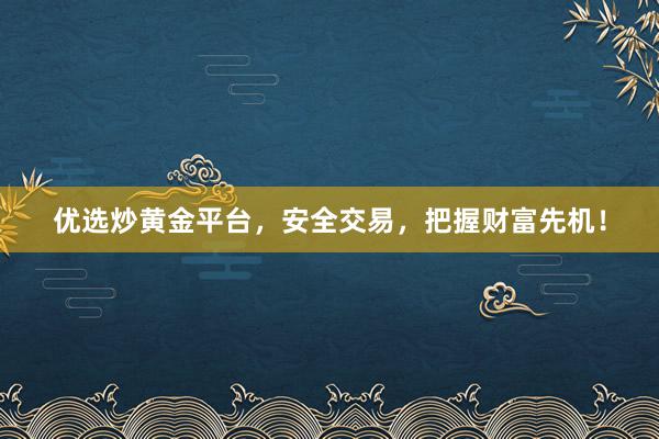 优选炒黄金平台，安全交易，把握财富先机！