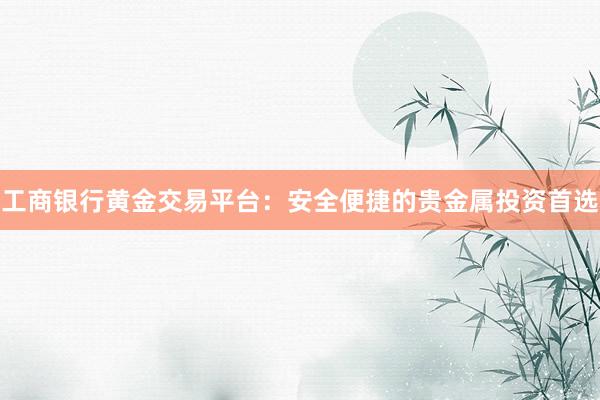 工商银行黄金交易平台：安全便捷的贵金属投资首选