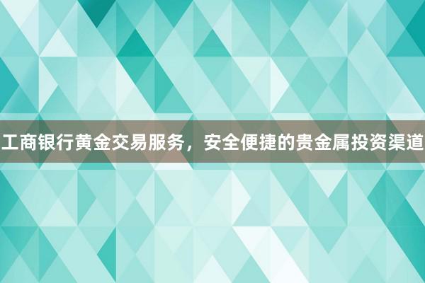 工商银行黄金交易服务，安全便捷的贵金属投资渠道